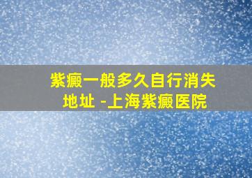 紫癜一般多久自行消失地址 -上海紫癜医院